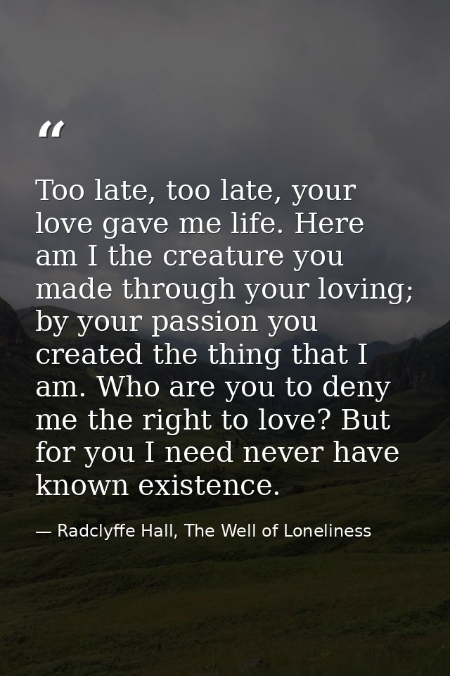 Too late, too late, your love gave me life. Here am I the creature you made through your loving; by your passion you cre — Radclyffe Hall, The Well of Loneliness