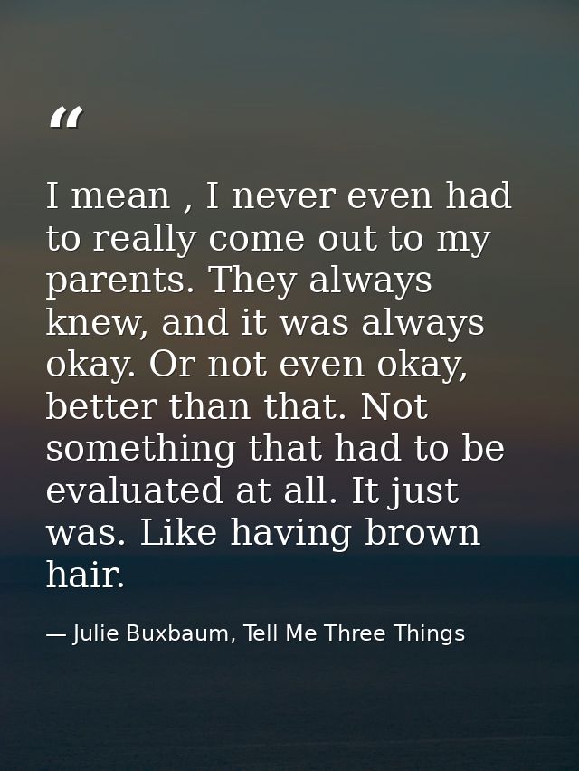 I mean , I never even had to really come out to my parents. They always knew, and it was always okay. Or not even okay,  — Julie Buxbaum, Tell Me Three Things