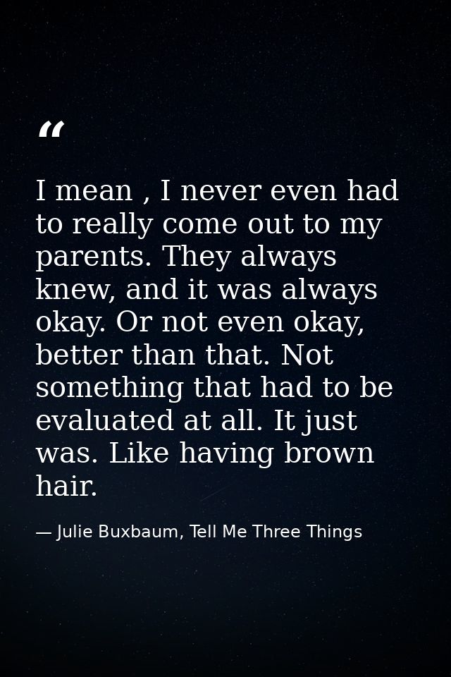 I mean , I never even had to really come out to my parents. They always knew, and it was always okay. Or not even okay,  — Julie Buxbaum, Tell Me Three Things