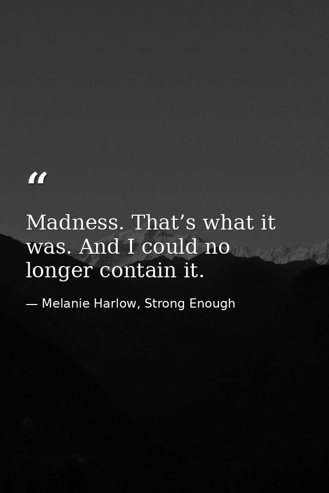 Madness. That’s what it was. And I could no longer contain it. — Melanie Harlow, Strong Enough