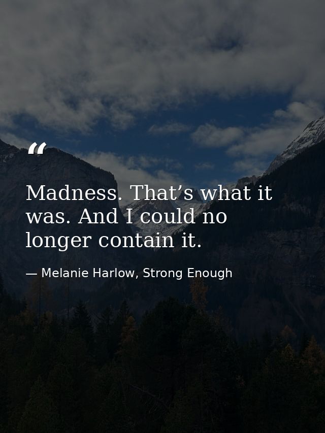 Madness. That’s what it was. And I could no longer contain it. — Melanie Harlow, Strong Enough