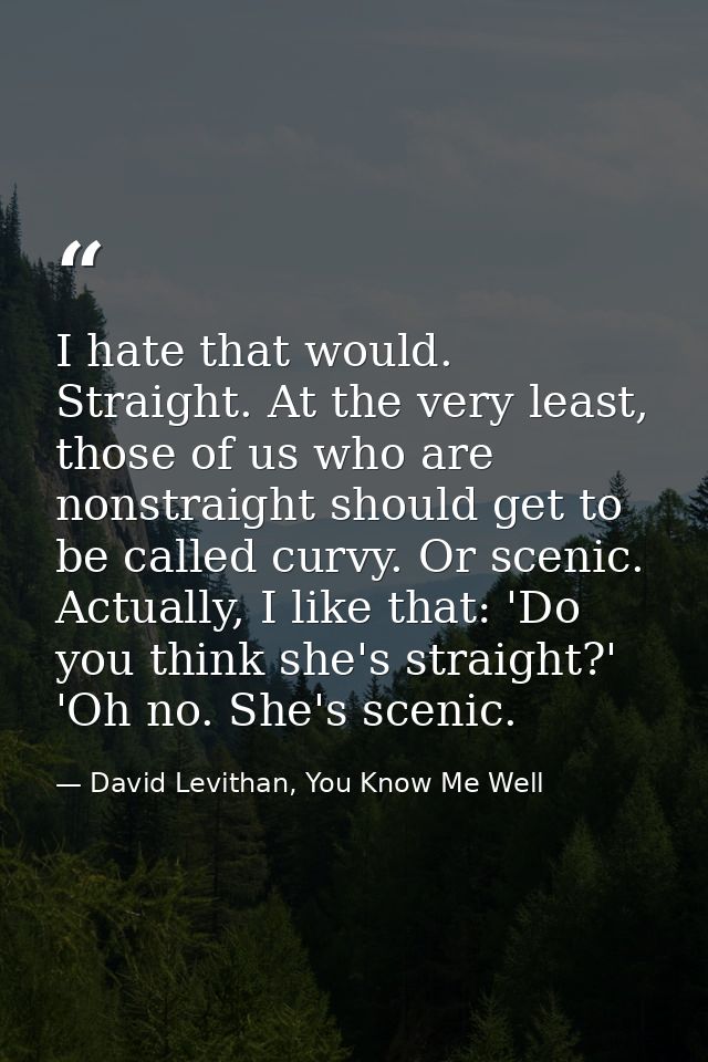 I hate that would. Straight. At the very least, those of us who are nonstraight should get to be called curvy. Or scenic — David Levithan, You Know Me Well