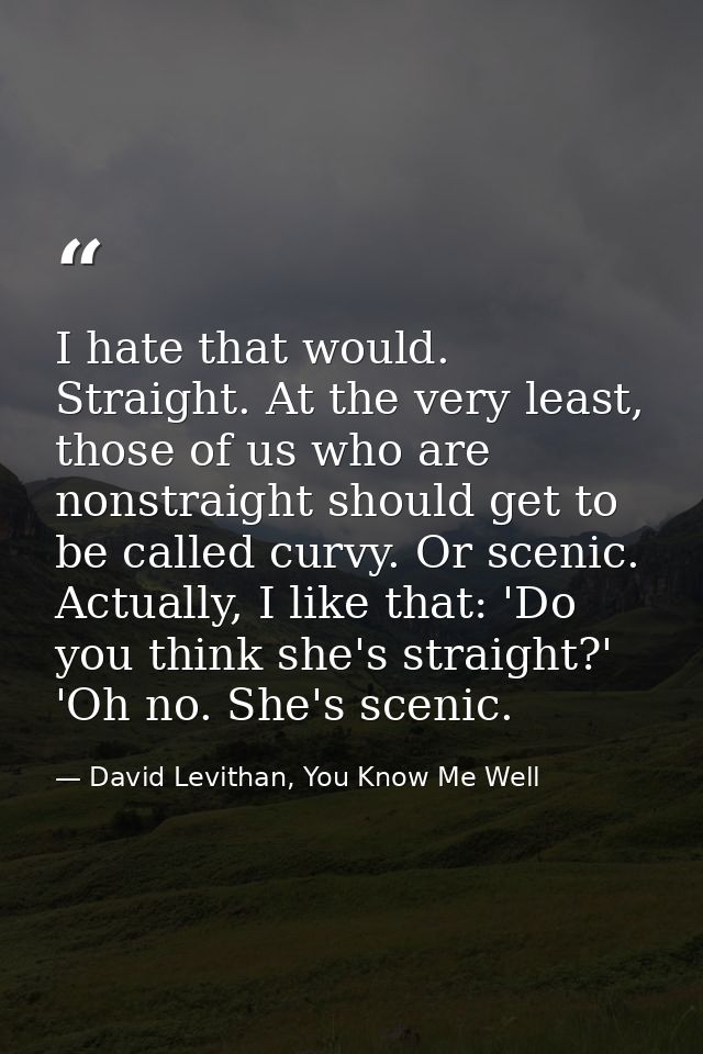 I hate that would. Straight. At the very least, those of us who are nonstraight should get to be called curvy. Or scenic — David Levithan, You Know Me Well