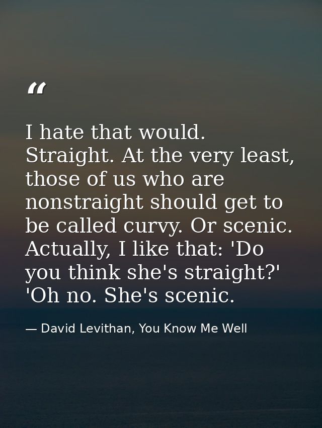 I hate that would. Straight. At the very least, those of us who are nonstraight should get to be called curvy. Or scenic — David Levithan, You Know Me Well
