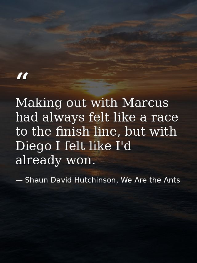 Making out with Marcus had always felt like a race to the finish line, but with Diego I felt like I'd already won. — Shaun David Hutchinson, We Are the Ants