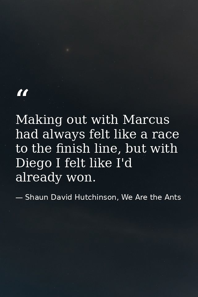 Making out with Marcus had always felt like a race to the finish line, but with Diego I felt like I'd already won. — Shaun David Hutchinson, We Are the Ants
