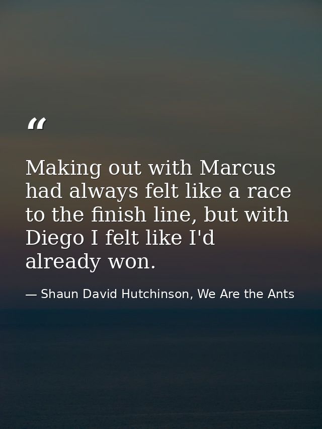 Making out with Marcus had always felt like a race to the finish line, but with Diego I felt like I'd already won. — Shaun David Hutchinson, We Are the Ants