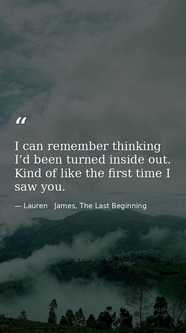 I can remember thinking I’d been turned inside out. Kind of like the first time I saw you. — Lauren   James, The Last Beginning