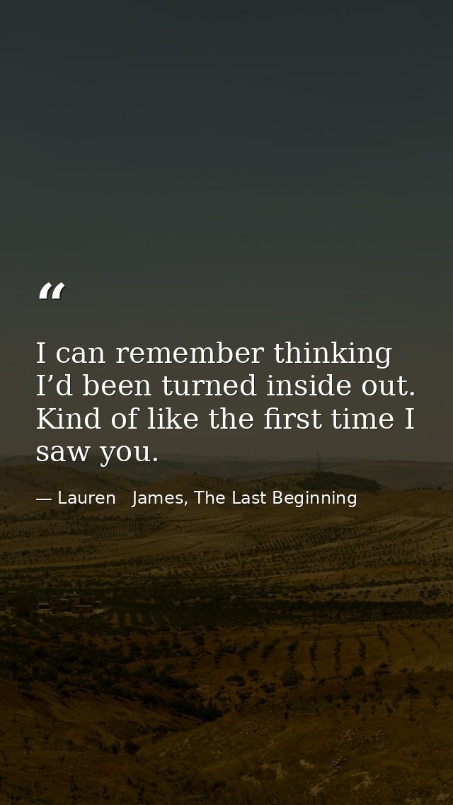 I can remember thinking I’d been turned inside out. Kind of like the first time I saw you. — Lauren   James, The Last Beginning