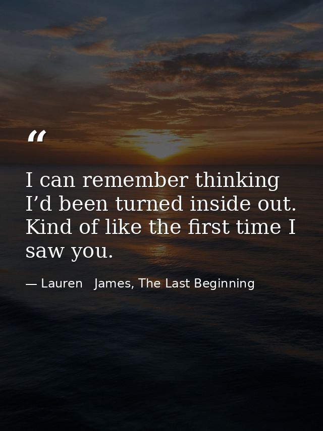 I can remember thinking I’d been turned inside out. Kind of like the first time I saw you. — Lauren   James, The Last Beginning