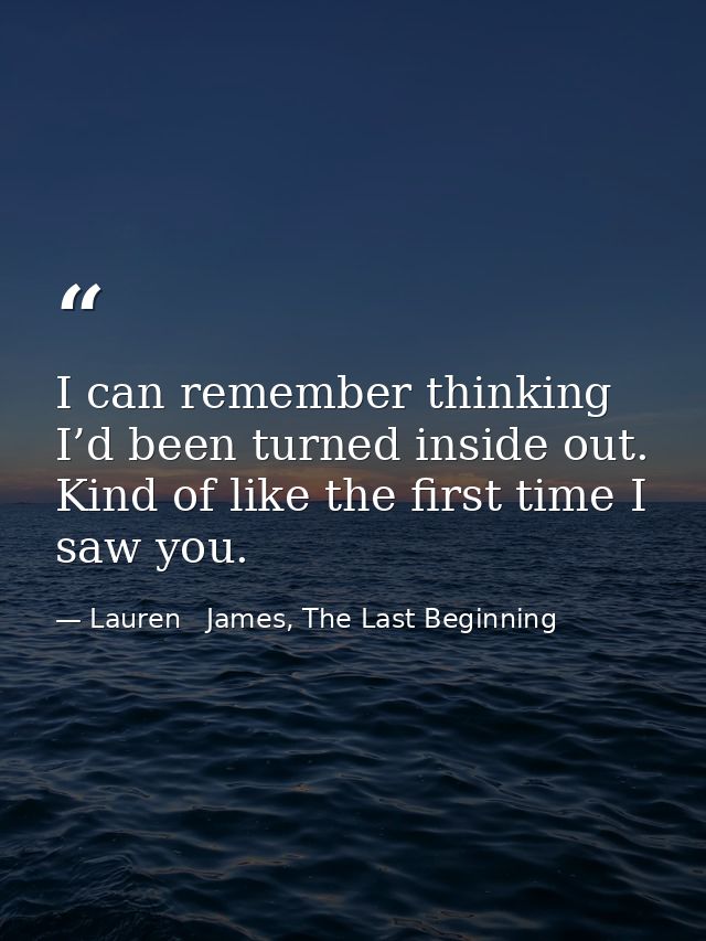 I can remember thinking I’d been turned inside out. Kind of like the first time I saw you. — Lauren   James, The Last Beginning
