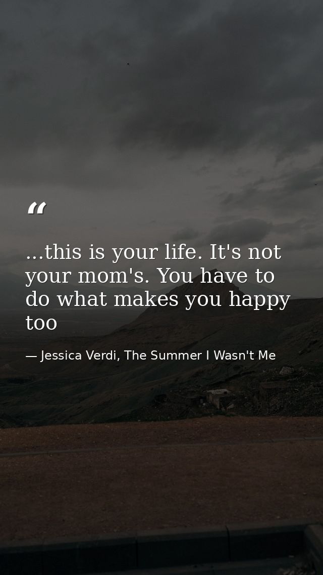 ...this is your life. It's not your mom's. You have to do what makes you happy too — Jessica Verdi, The Summer I Wasn't Me
