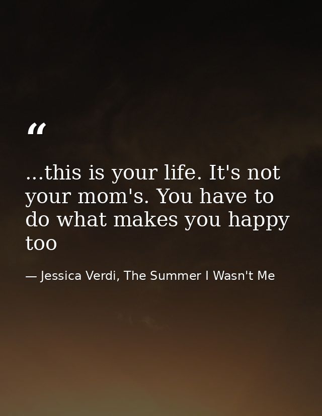 ...this is your life. It's not your mom's. You have to do what makes you happy too — Jessica Verdi, The Summer I Wasn't Me