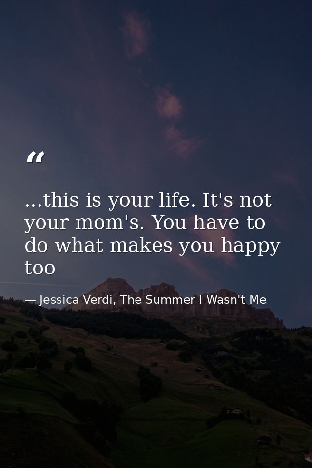 ...this is your life. It's not your mom's. You have to do what makes you happy too — Jessica Verdi, The Summer I Wasn't Me