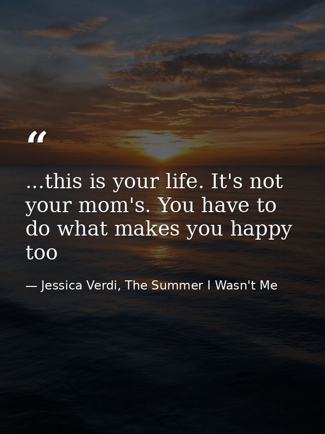...this is your life. It's not your mom's. You have to do what makes you happy too — Jessica Verdi, The Summer I Wasn't Me