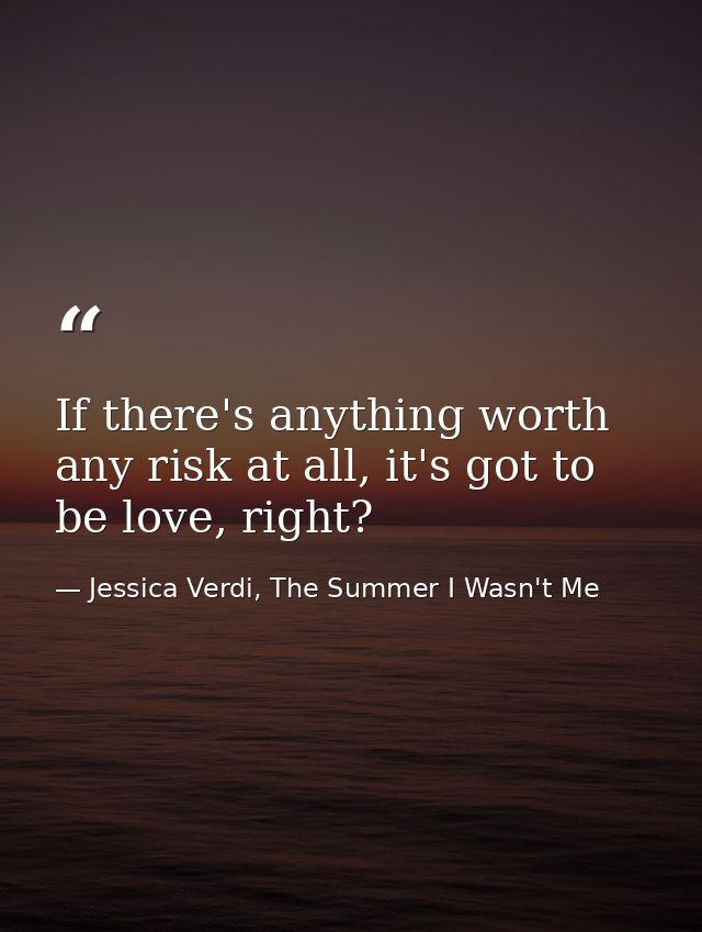 If there's anything worth any risk at all, it's got to be love, right? — Jessica Verdi, The Summer I Wasn't Me