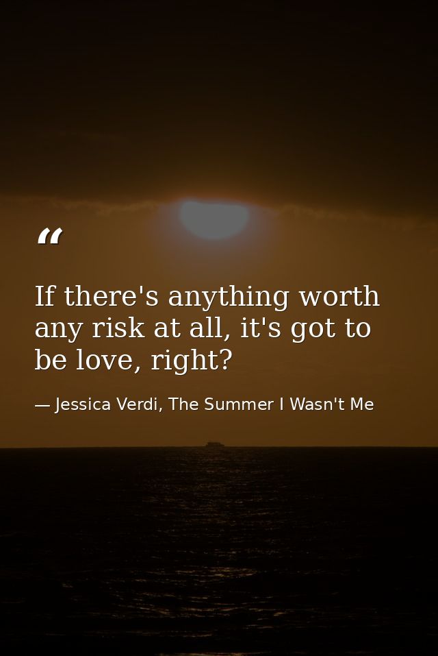 If there's anything worth any risk at all, it's got to be love, right? — Jessica Verdi, The Summer I Wasn't Me