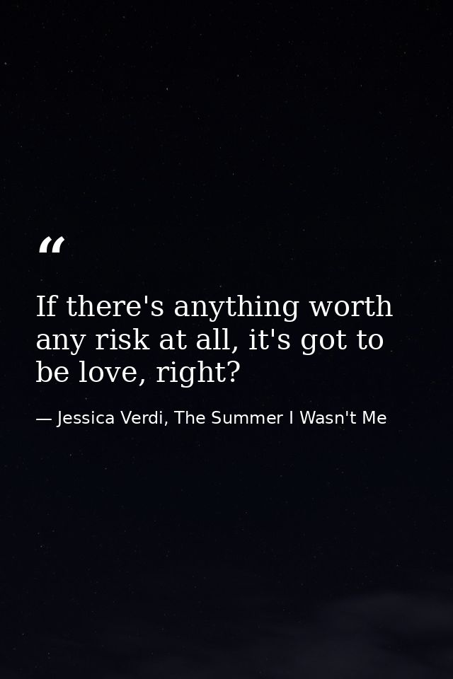 If there's anything worth any risk at all, it's got to be love, right? — Jessica Verdi, The Summer I Wasn't Me