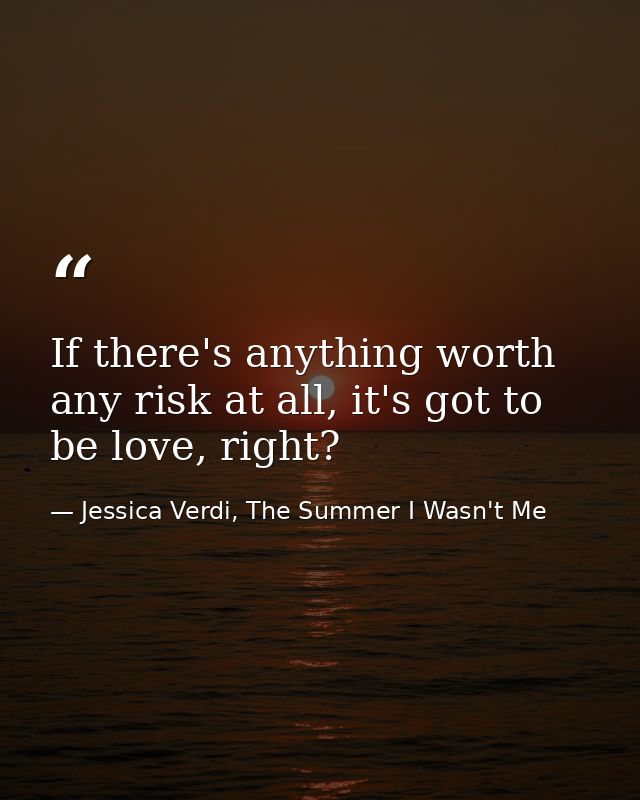 If there's anything worth any risk at all, it's got to be love, right? — Jessica Verdi, The Summer I Wasn't Me