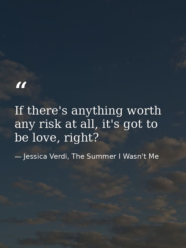 If there's anything worth any risk at all, it's got to be love, right? — Jessica Verdi, The Summer I Wasn't Me