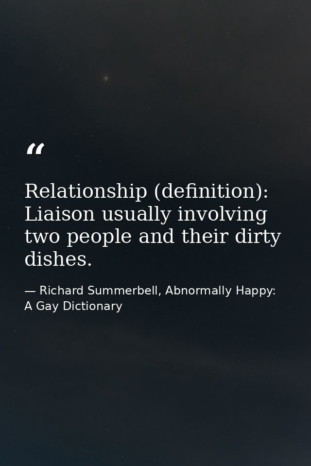Relationship (definition): Liaison usually involving two people and their dirty dishes. — Richard Summerbell, Abnormally Happy: A Gay Dictionary