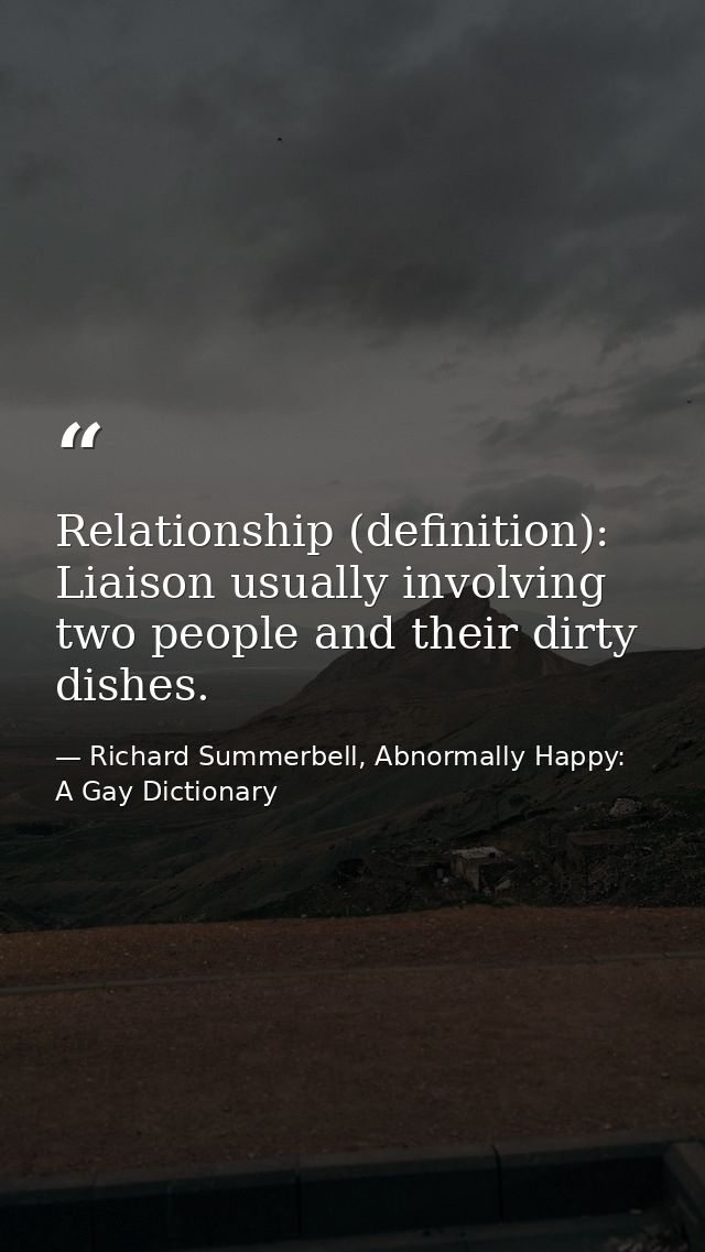 Relationship (definition): Liaison usually involving two people and their dirty dishes. — Richard Summerbell, Abnormally Happy: A Gay Dictionary