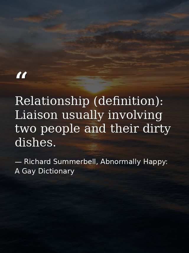 Relationship (definition): Liaison usually involving two people and their dirty dishes. — Richard Summerbell, Abnormally Happy: A Gay Dictionary