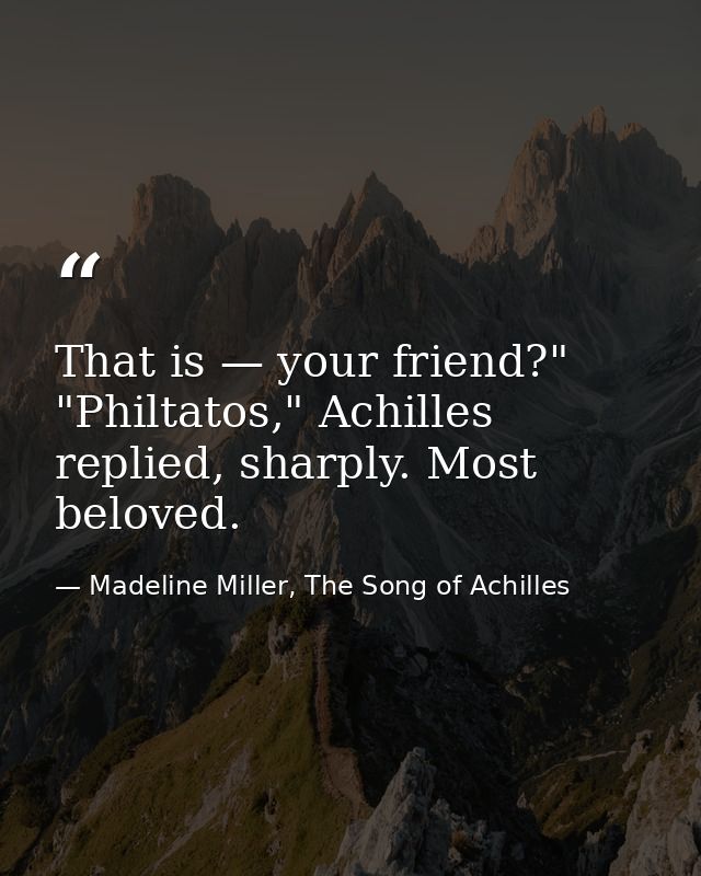 That is — your friend?" "Philtatos," Achilles replied, sharply. Most beloved. — Madeline Miller, The Song of Achilles