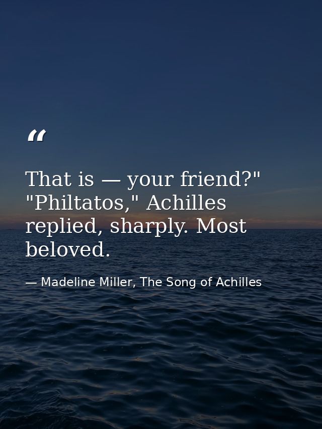 That is — your friend?" "Philtatos," Achilles replied, sharply. Most beloved. — Madeline Miller, The Song of Achilles