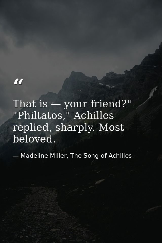 That is — your friend?" "Philtatos," Achilles replied, sharply. Most beloved. — Madeline Miller, The Song of Achilles
