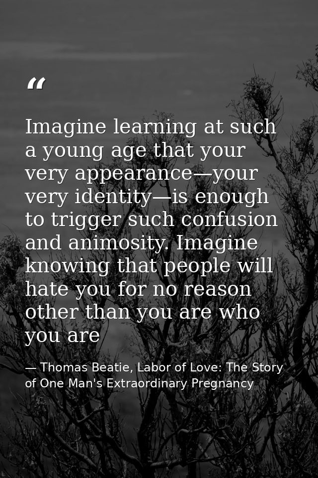 Imagine learning at such a young age that your very appearance—your very identity—is enough to trigger such confusion an — Thomas Beatie, Labor of Love: The Story of One Man's Extraordinary Pregnancy