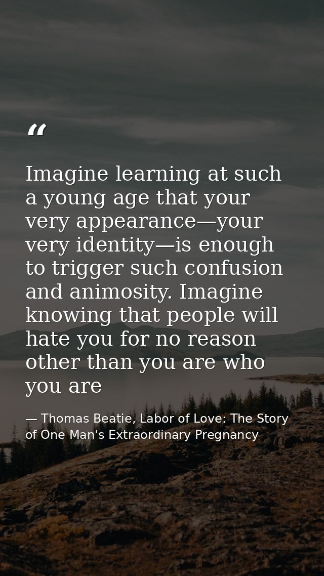 Imagine learning at such a young age that your very appearance—your very identity—is enough to trigger such confusion an — Thomas Beatie, Labor of Love: The Story of One Man's Extraordinary Pregnancy
