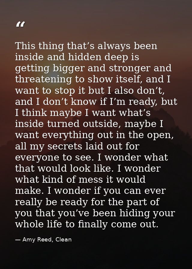 This thing that’s always been inside and hidden deep is getting bigger and stronger and threatening to show itself, and  — Amy Reed, Clean
