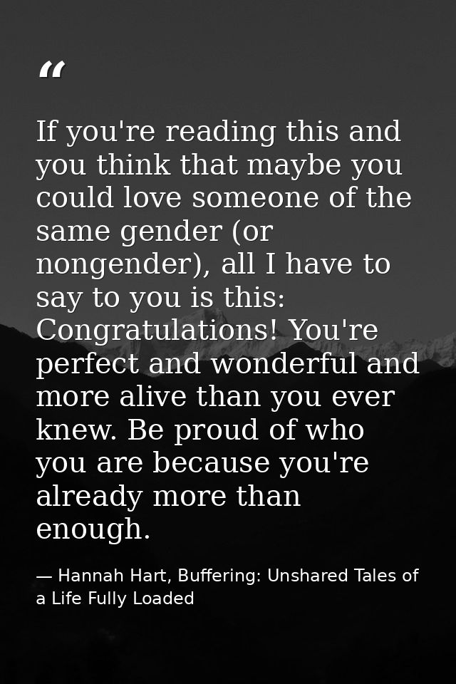 If you're reading this and you think that maybe you could love someone of the same gender (or nongender), all I have to  — Hannah Hart, Buffering: Unshared Tales of a Life Fully Loaded