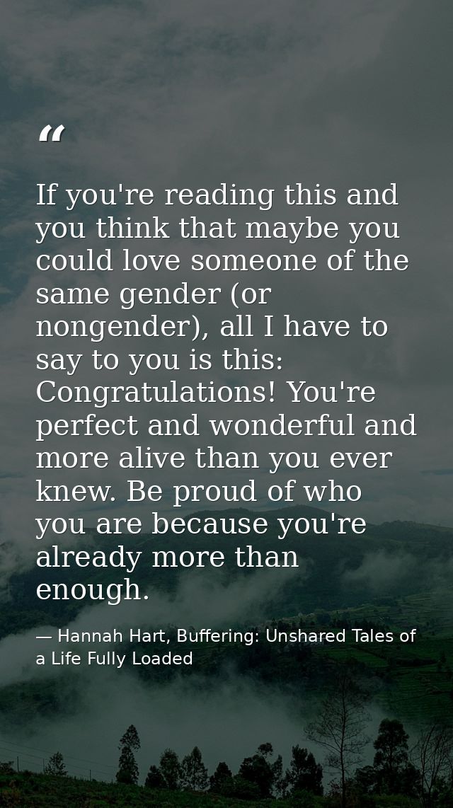 If you're reading this and you think that maybe you could love someone of the same gender (or nongender), all I have to  — Hannah Hart, Buffering: Unshared Tales of a Life Fully Loaded