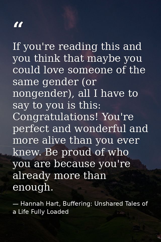 If you're reading this and you think that maybe you could love someone of the same gender (or nongender), all I have to  — Hannah Hart, Buffering: Unshared Tales of a Life Fully Loaded