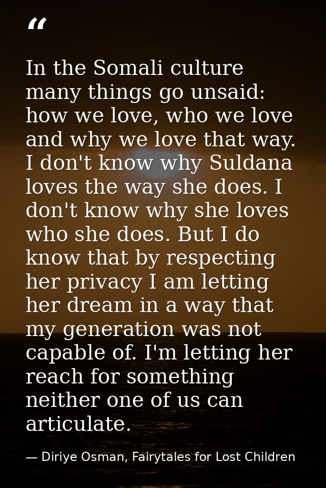In the Somali culture many things go unsaid: how we love, who we love and why we love that way. I don't know why Suldana — Diriye Osman, Fairytales for Lost Children