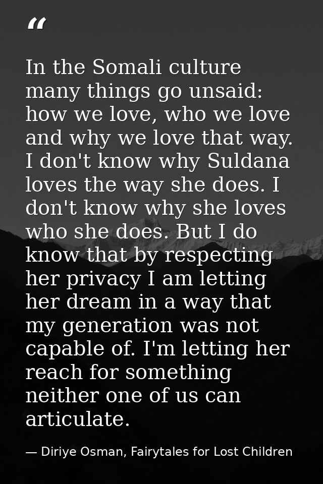 In the Somali culture many things go unsaid: how we love, who we love and why we love that way. I don't know why Suldana — Diriye Osman, Fairytales for Lost Children