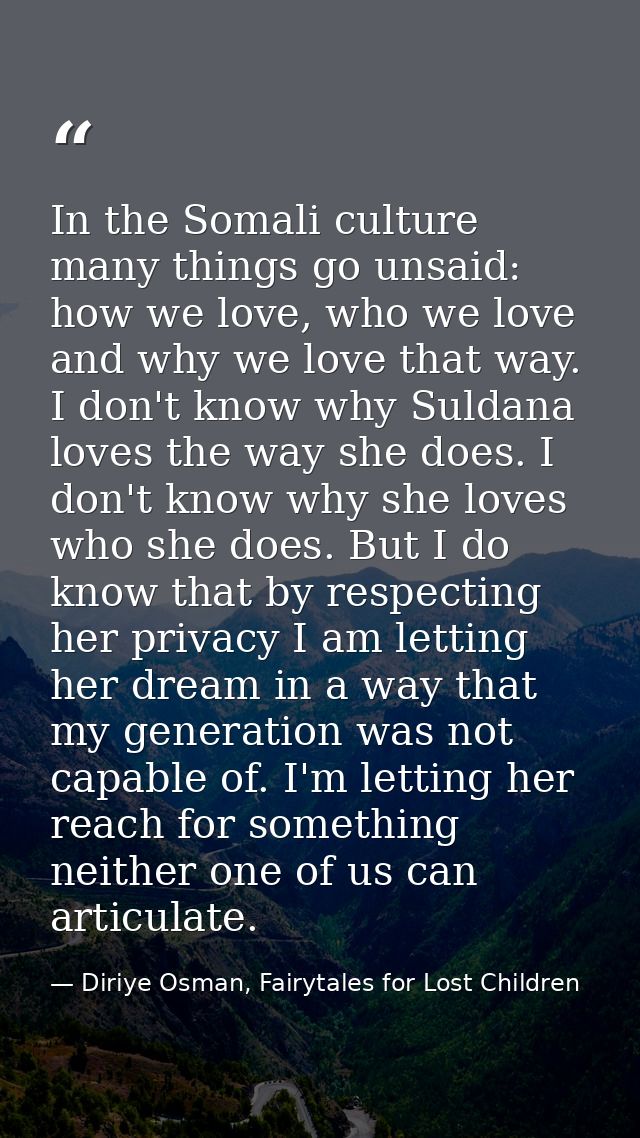 In the Somali culture many things go unsaid: how we love, who we love and why we love that way. I don't know why Suldana — Diriye Osman, Fairytales for Lost Children
