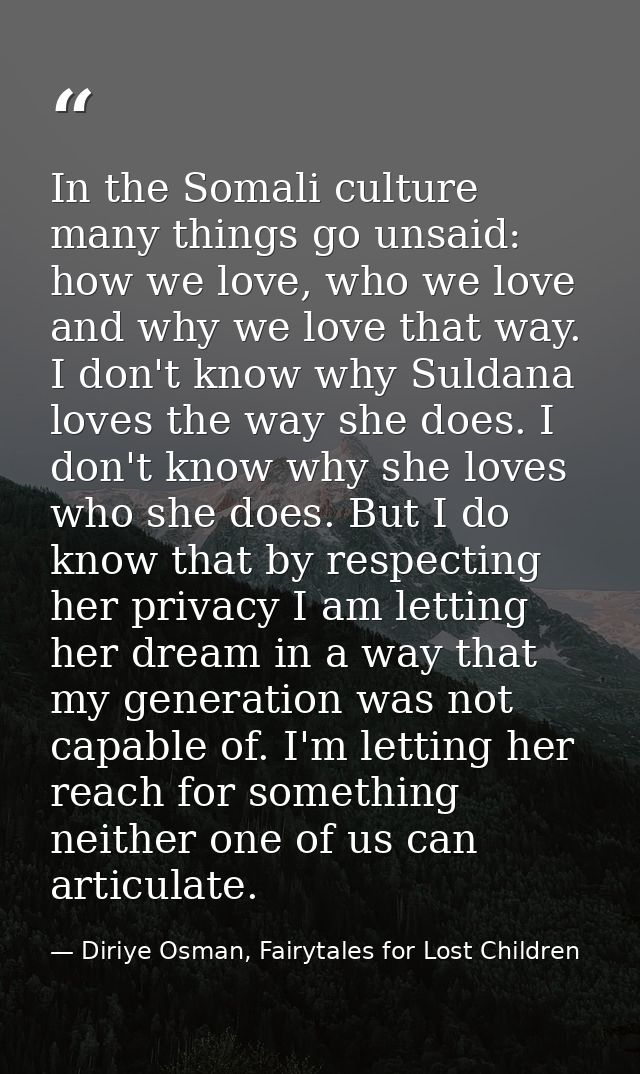 In the Somali culture many things go unsaid: how we love, who we love and why we love that way. I don't know why Suldana — Diriye Osman, Fairytales for Lost Children