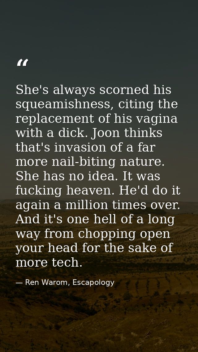 She's always scorned his squeamishness, citing the replacement of his vagina with a dick. Joon thinks that's invasion of — Ren Warom, Escapology