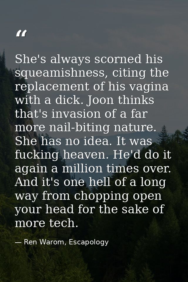 She's always scorned his squeamishness, citing the replacement of his vagina with a dick. Joon thinks that's invasion of — Ren Warom, Escapology