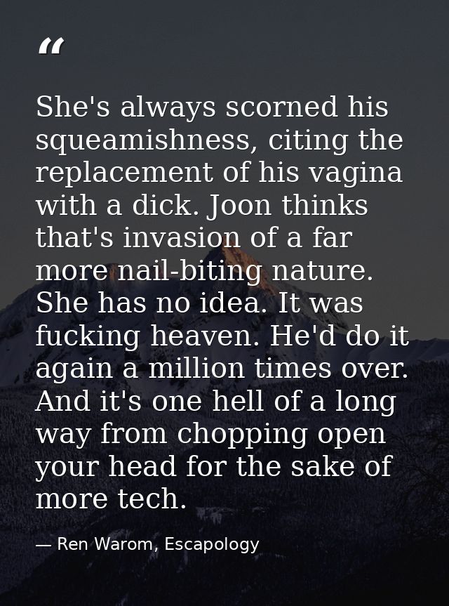 She's always scorned his squeamishness, citing the replacement of his vagina with a dick. Joon thinks that's invasion of — Ren Warom, Escapology