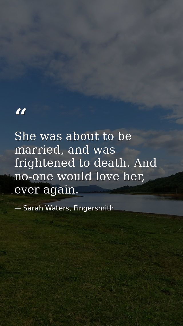 She was about to be married, and was frightened to death. And no-one would love her, ever again. — Sarah Waters, Fingersmith