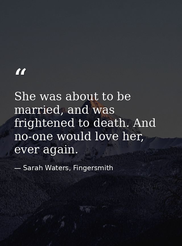 She was about to be married, and was frightened to death. And no-one would love her, ever again. — Sarah Waters, Fingersmith