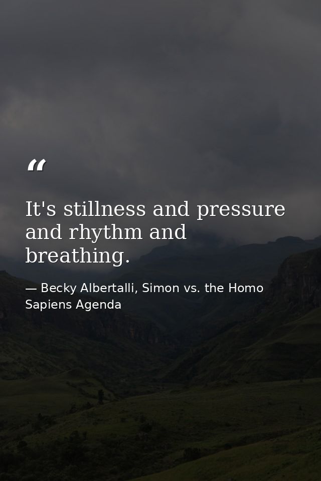 It's stillness and pressure and rhythm and breathing. — Becky Albertalli, Simon vs. the Homo Sapiens Agenda