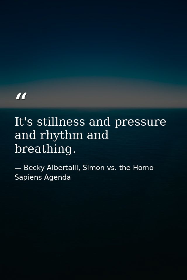 It's stillness and pressure and rhythm and breathing. — Becky Albertalli, Simon vs. the Homo Sapiens Agenda
