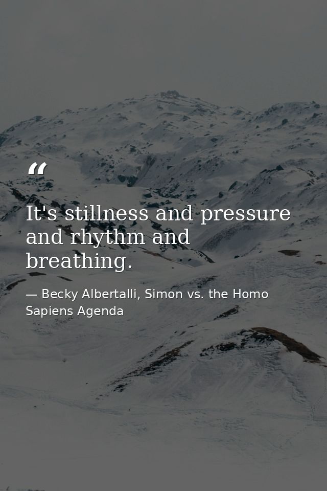 It's stillness and pressure and rhythm and breathing. — Becky Albertalli, Simon vs. the Homo Sapiens Agenda
