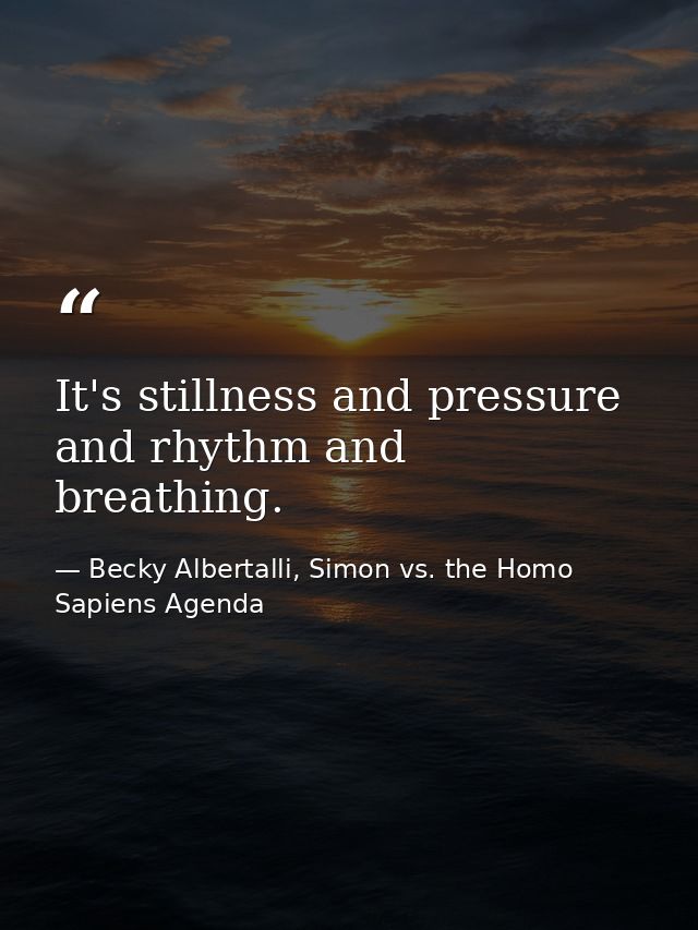 It's stillness and pressure and rhythm and breathing. — Becky Albertalli, Simon vs. the Homo Sapiens Agenda
