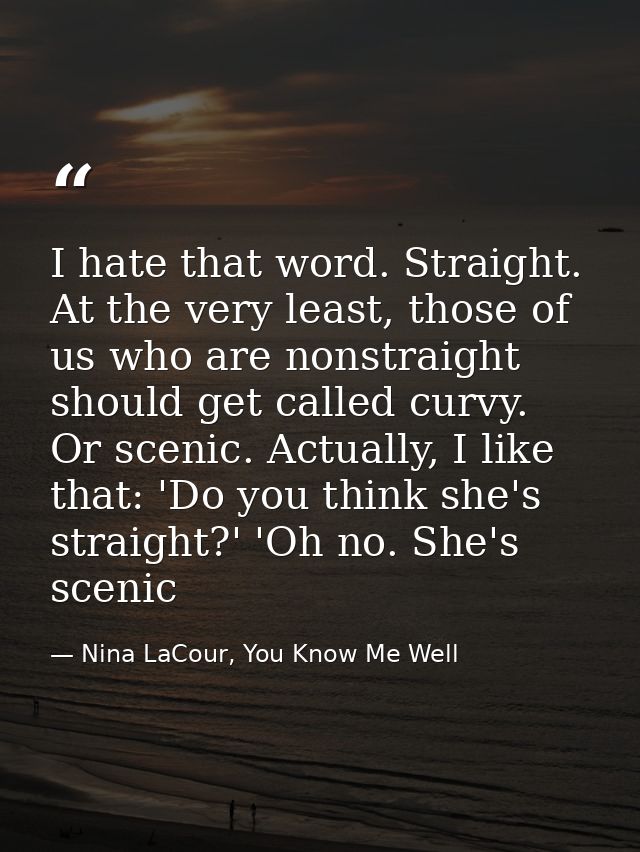 I hate that word. Straight. At the very least, those of us who are nonstraight should get called curvy. Or scenic. Actua — Nina LaCour, You Know Me Well